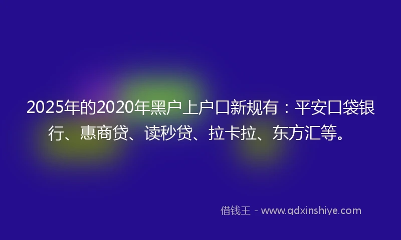 2025年的2020年黑户上户口新规有：平安口袋银行、惠商贷、读秒贷、拉卡拉、东方汇等。