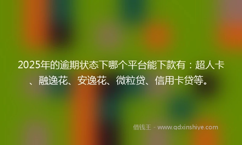 2025年的逾期状态下哪个平台能下款有：超人卡、融逸花、安逸花、微粒贷、信用卡贷等。