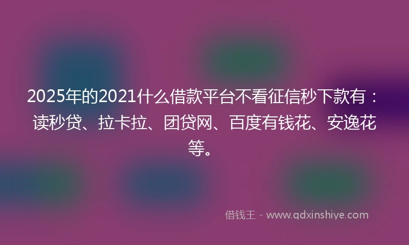 2025年的2021什么借款平台不看征信秒下款有：读秒贷、拉卡拉、团贷网、百度有钱花、安逸花等。