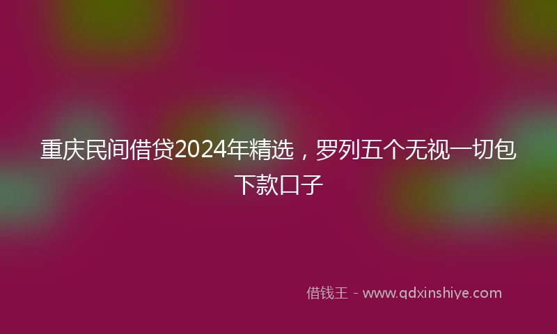 重庆民间借贷2024年精选，罗列五个无视一切包下款口子