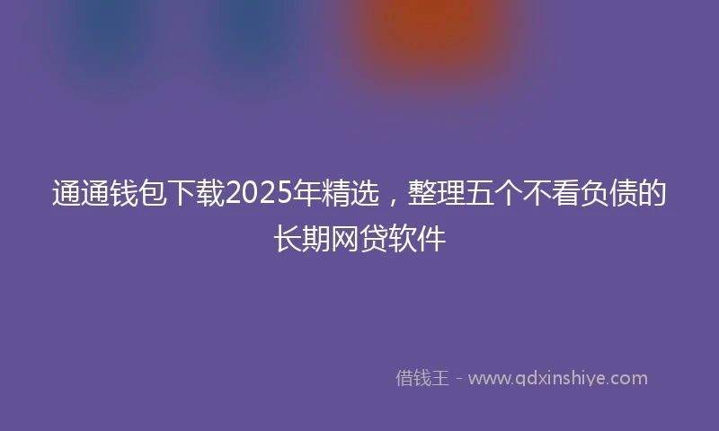 通通钱包下载2025年精选，整理五个不看负债的长期网贷软件