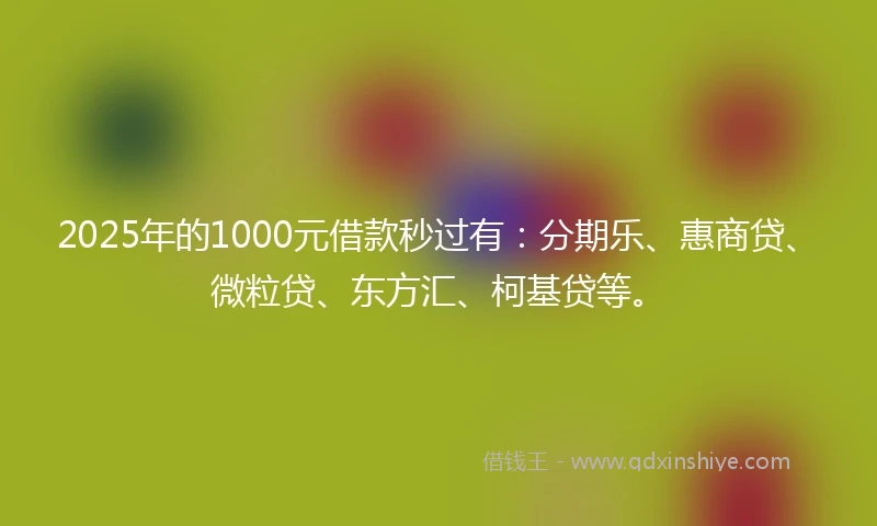 2025年的1000元借款秒过有：分期乐、惠商贷、微粒贷、东方汇、柯基贷等。