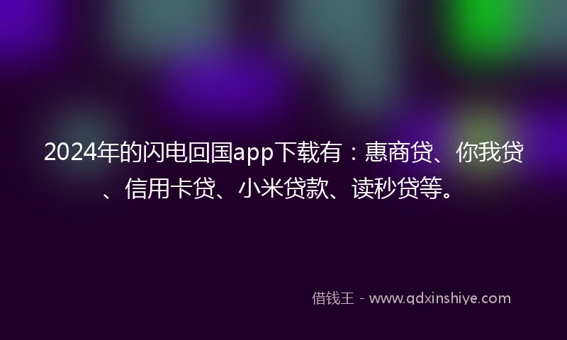 2024年的闪电回国app下载有：惠商贷、你我贷、信用卡贷、小米贷款、读秒贷等。