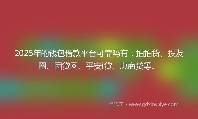 2025年的钱包借款平台可靠吗有：拍拍贷、投友圈、团贷网、平安i贷、惠商贷等。