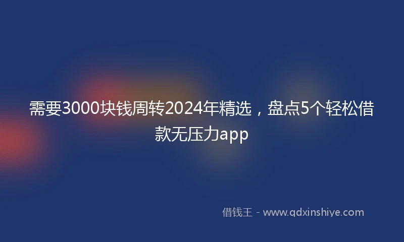 需要3000块钱周转2024年精选，盘点5个轻松借款无压力app