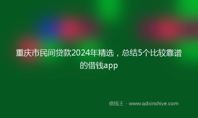 重庆市民间贷款2024年精选，总结5个比较靠谱的借钱app