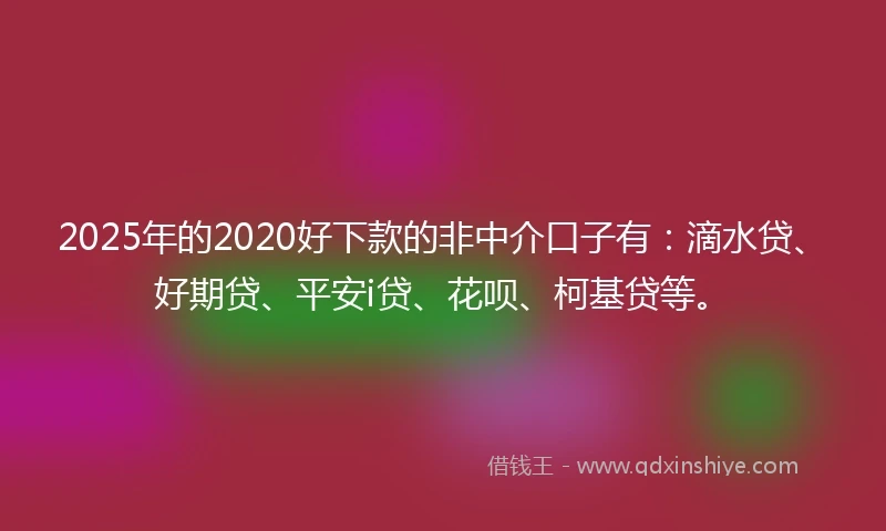 2025年的2020好下款的非中介口子有：滴水贷、好期贷、平安i贷、花呗、柯基贷等。
