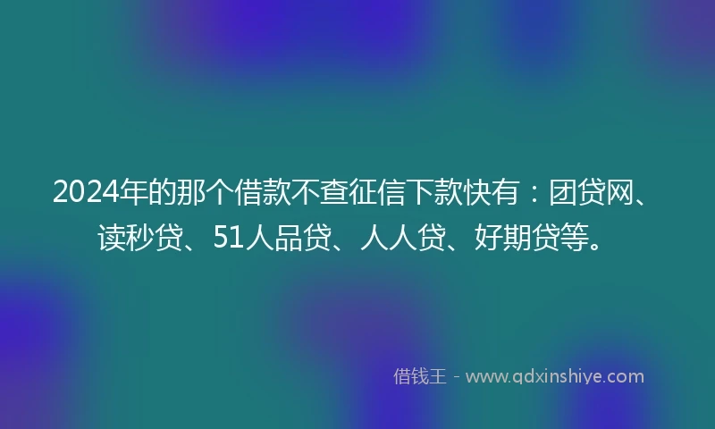 2024年的那个借款不查征信下款快有：团贷网、读秒贷、51人品贷、人人贷、好期贷等。