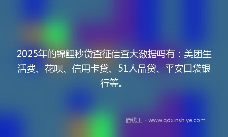 2025年的锦鲤秒贷查征信查大数据吗有：美团生活费、花呗、信用卡贷、51人品贷、平安口袋银行等。
