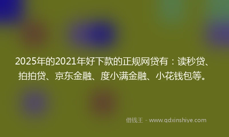 2025年的2021年好下款的正规网贷有：读秒贷、拍拍贷、京东金融、度小满金融、小花钱包等。