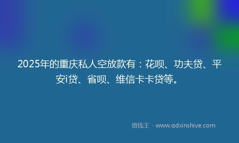 2025年的重庆私人空放款有：花呗、功夫贷、平安i贷、省呗、维信卡卡贷等。