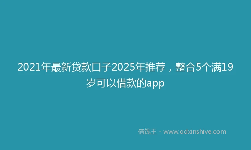 2021年最新贷款口子2025年推荐，整合5个满19岁可以借款的app