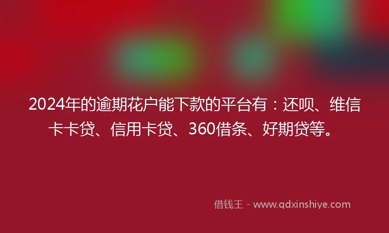 2024年的逾期花户能下款的平台有：还呗、维信卡卡贷、信用卡贷、360借条、好期贷等。