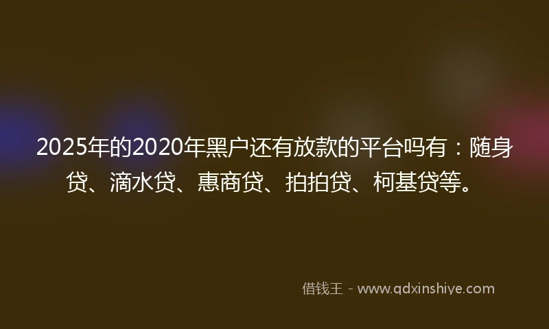 2025年的2020年黑户还有放款的平台吗有：随身贷、滴水贷、惠商贷、拍拍贷、柯基贷等。