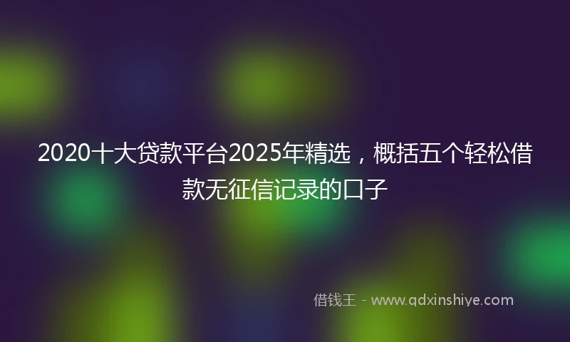 2020十大贷款平台2025年精选，概括五个轻松借款无征信记录的口子