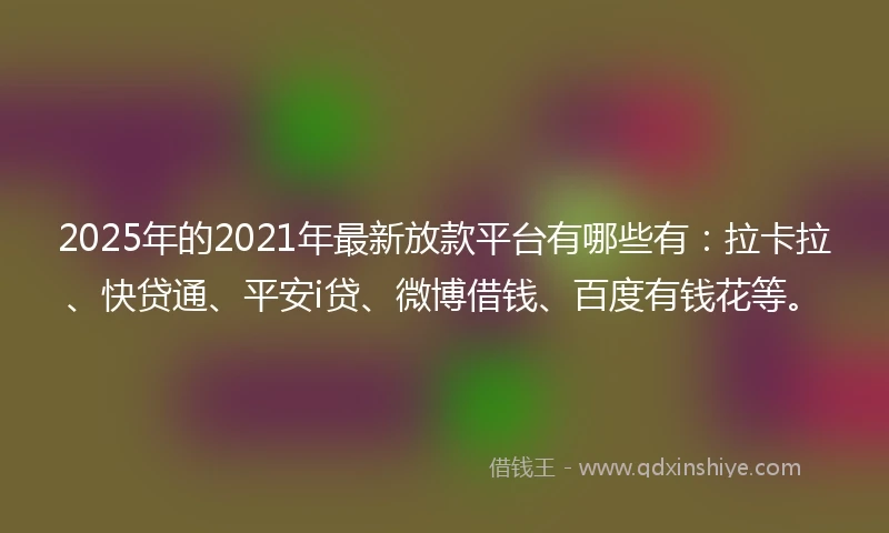 2025年的2021年最新放款平台有哪些有：拉卡拉、快贷通、平安i贷、微博借钱、百度有钱花等。