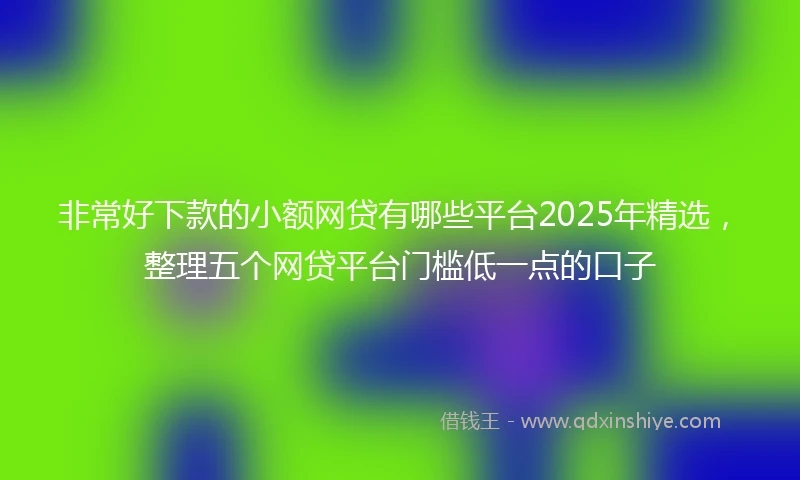 非常好下款的小额网贷有哪些平台2025年精选，整理五个网贷平台门槛低一点的口子