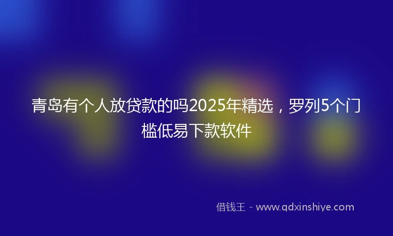 青岛有个人放贷款的吗2025年精选，罗列5个门槛低易下款软件