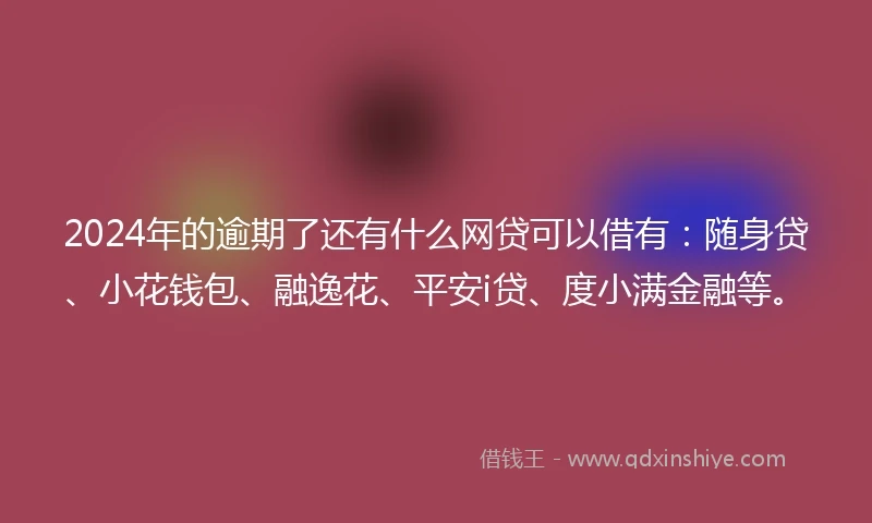 2024年的逾期了还有什么网贷可以借有：随身贷、小花钱包、融逸花、平安i贷、度小满金融等。