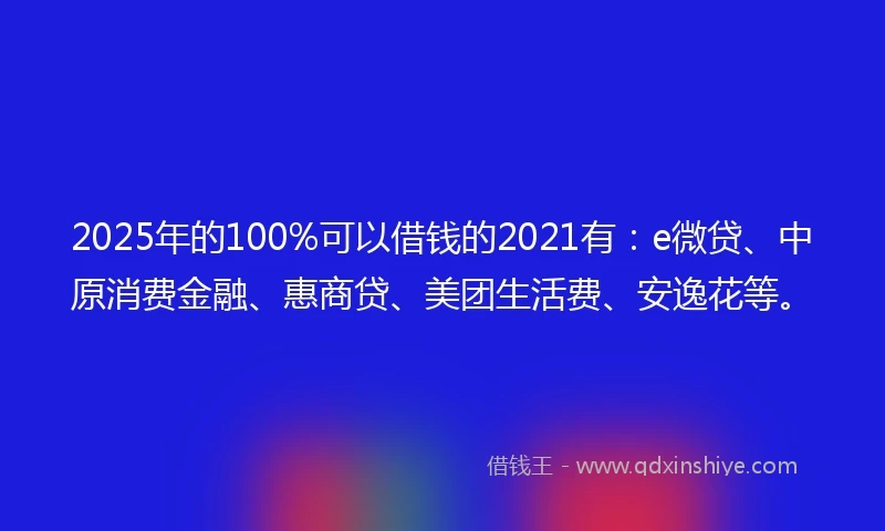 2025年的100%可以借钱的2021有：e微贷、中原消费金融、惠商贷、美团生活费、安逸花等。