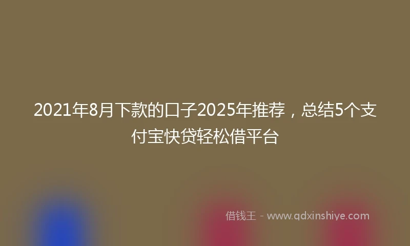 2021年8月下款的口子2025年推荐，总结5个支付宝快贷轻松借平台