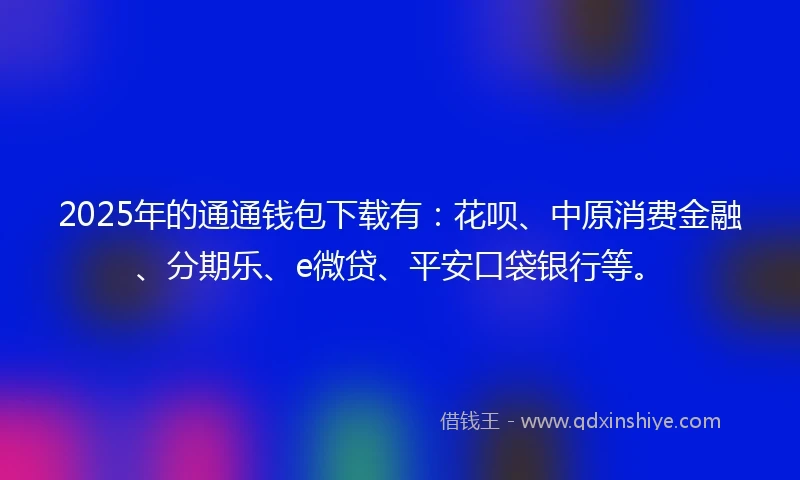 2025年的通通钱包下载有：花呗、中原消费金融、分期乐、e微贷、平安口袋银行等。