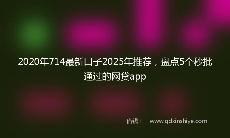 2020年714最新口子2025年推荐，盘点5个秒批通过的网贷app