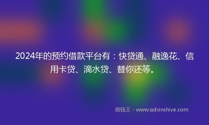 2024年的预约借款平台有：快贷通、融逸花、信用卡贷、滴水贷、替你还等。