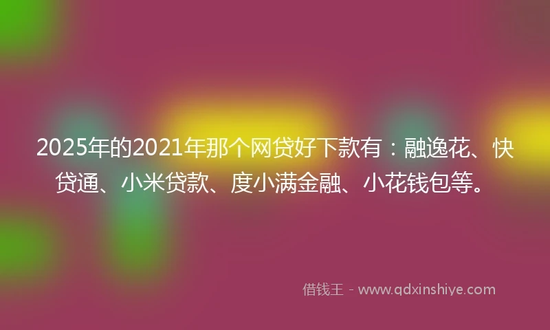 2025年的2021年那个网贷好下款有：融逸花、快贷通、小米贷款、度小满金融、小花钱包等。