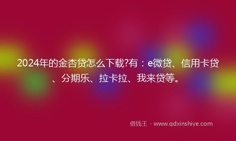 2024年的金杏贷怎么下载?有：e微贷、信用卡贷、分期乐、拉卡拉、我来贷等。