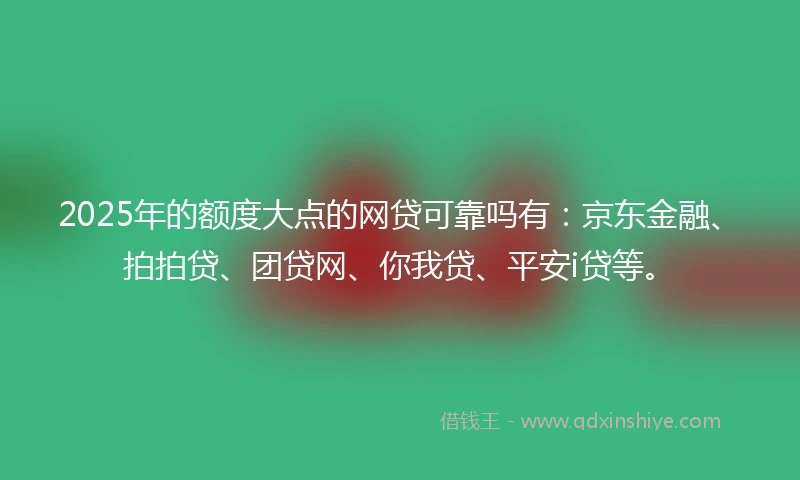 2025年的额度大点的网贷可靠吗有：京东金融、拍拍贷、团贷网、你我贷、平安i贷等。