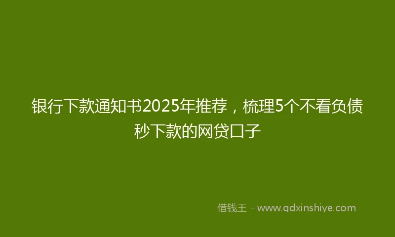 银行下款通知书2025年推荐，梳理5个不看负债秒下款的网贷口子