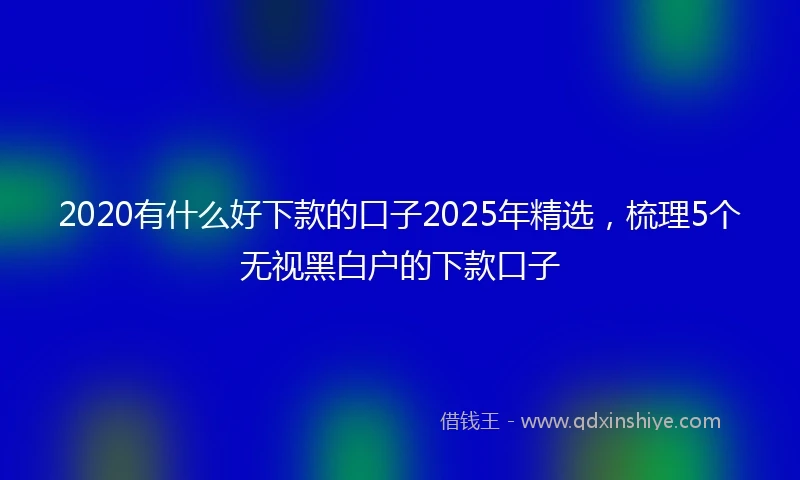 2020有什么好下款的口子2025年精选，梳理5个无视黑白户的下款口子