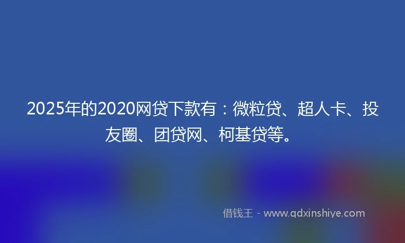 2025年的2020网贷下款有：微粒贷、超人卡、投友圈、团贷网、柯基贷等。