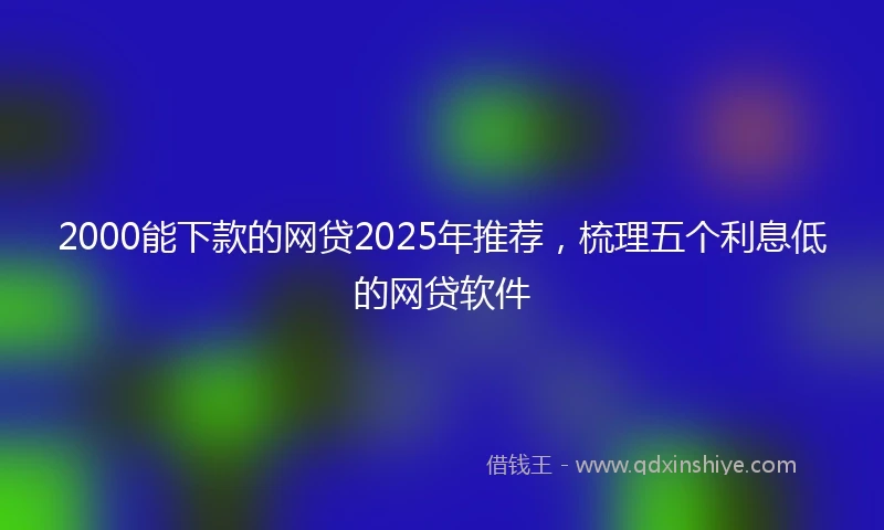 2000能下款的网贷2025年推荐，梳理五个利息低的网贷软件