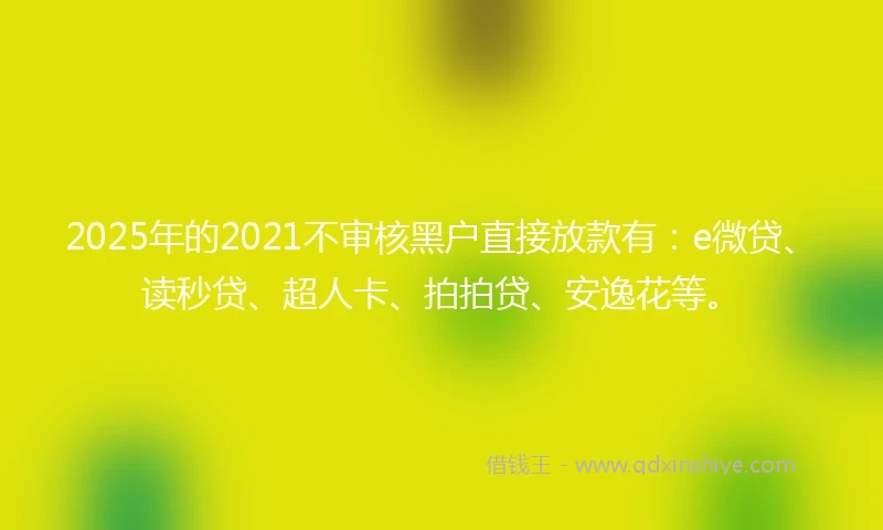 2025年的2021不审核黑户直接放款有：e微贷、读秒贷、超人卡、拍拍贷、安逸花等。