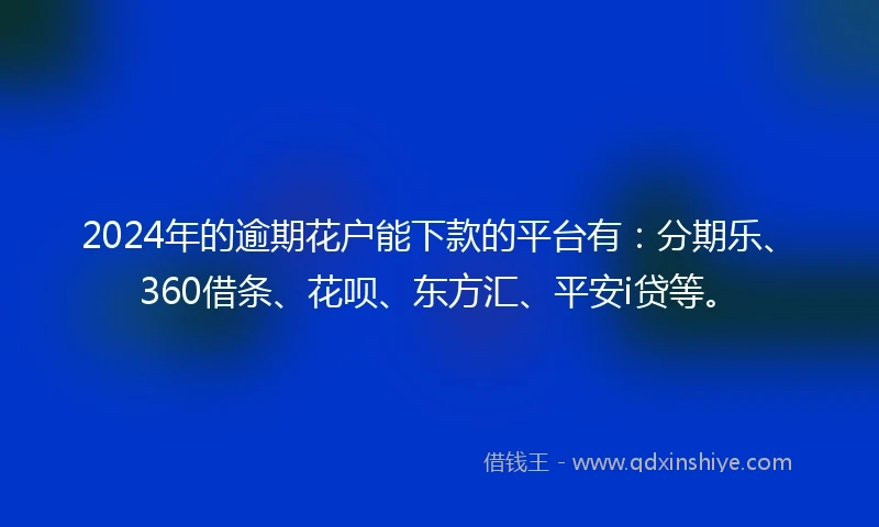 2024年的逾期花户能下款的平台有：分期乐、360借条、花呗、东方汇、平安i贷等。