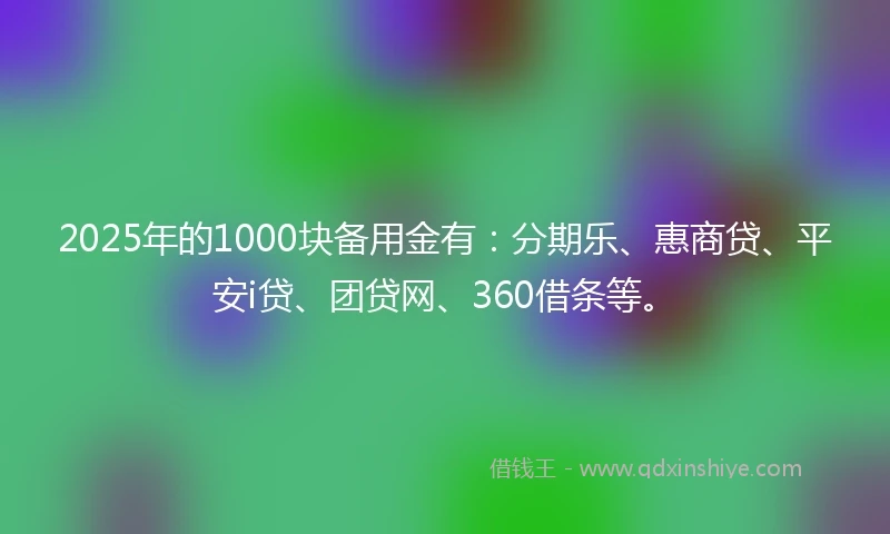 2025年的1000块备用金有：分期乐、惠商贷、平安i贷、团贷网、360借条等。