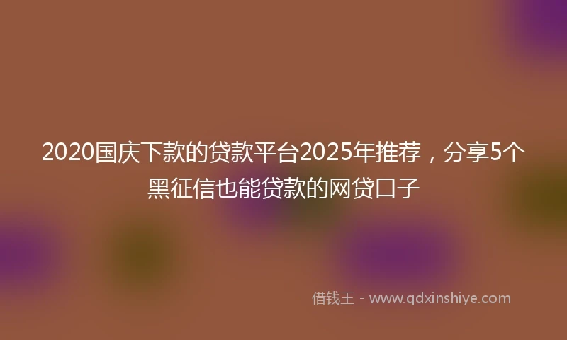 2020国庆下款的贷款平台2025年推荐，分享5个黑征信也能贷款的网贷口子