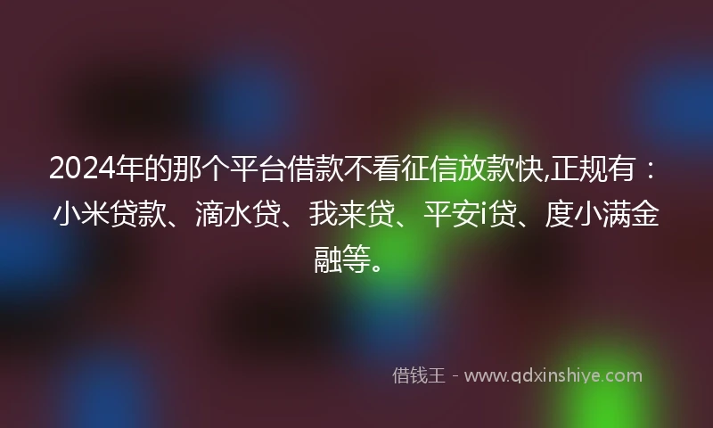 2024年的那个平台借款不看征信放款快,正规有：小米贷款、滴水贷、我来贷、平安i贷、度小满金融等。