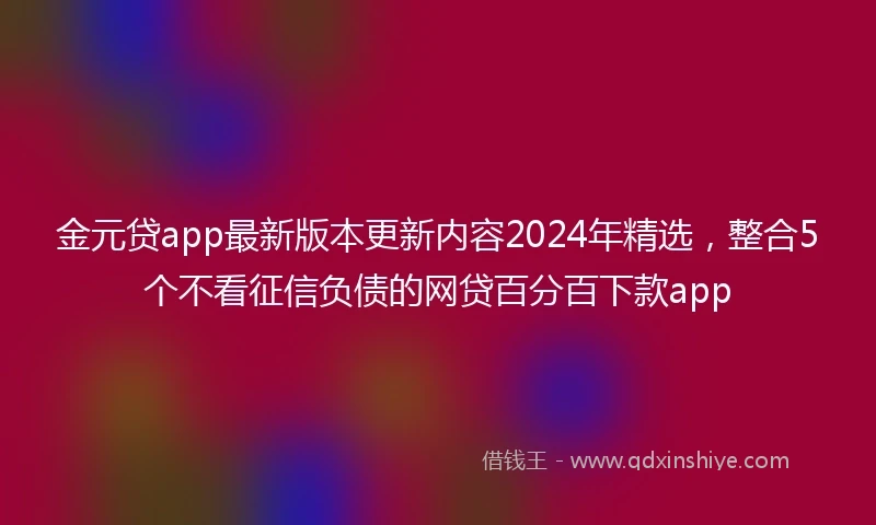金元贷app最新版本更新内容2024年精选，整合5个不看征信负债的网贷百分百下款app