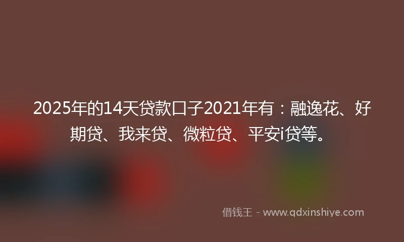 2025年的14天贷款口子2021年有：融逸花、好期贷、我来贷、微粒贷、平安i贷等。