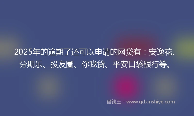 2025年的逾期了还可以申请的网贷有：安逸花、分期乐、投友圈、你我贷、平安口袋银行等。