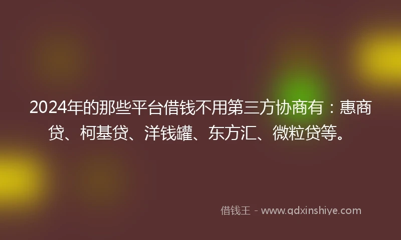 2024年的那些平台借钱不用第三方协商有：惠商贷、柯基贷、洋钱罐、东方汇、微粒贷等。