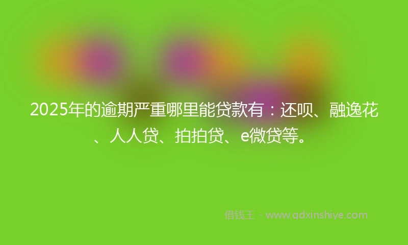 2025年的逾期严重哪里能贷款有：还呗、融逸花、人人贷、拍拍贷、e微贷等。
