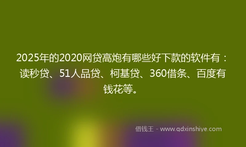 2025年的2020网贷高炮有哪些好下款的软件有：读秒贷、51人品贷、柯基贷、360借条、百度有钱花等。