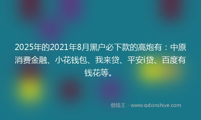 2025年的2021年8月黑户必下款的高炮有：中原消费金融、小花钱包、我来贷、平安i贷、百度有钱花等。