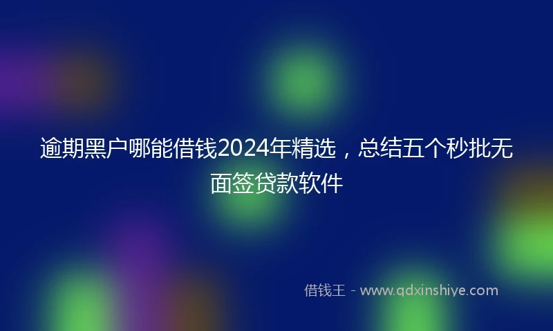 逾期黑户哪能借钱2024年精选，总结五个秒批无面签贷款软件