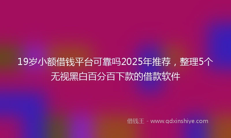 19岁小额借钱平台可靠吗2025年推荐，整理5个无视黑白百分百下款的借款软件