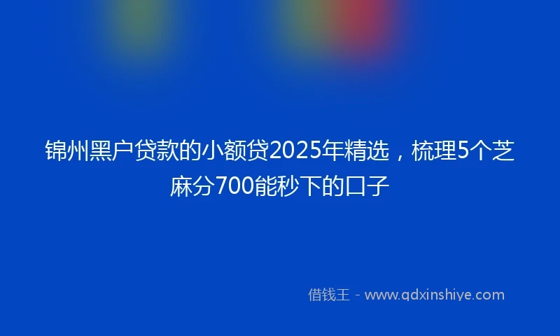 锦州黑户贷款的小额贷2025年精选，梳理5个芝麻分700能秒下的口子